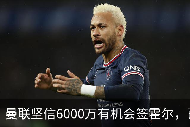 曼联坚信6000万有机会签霍尔，已接洽纽卡！一替代候选仅需1400万
